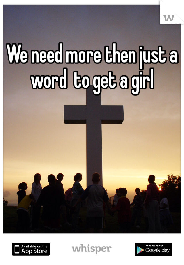 We need more then just a word  to get a girl 