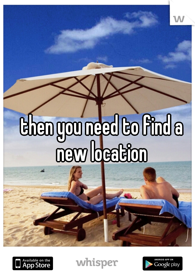 then you need to find a new location 