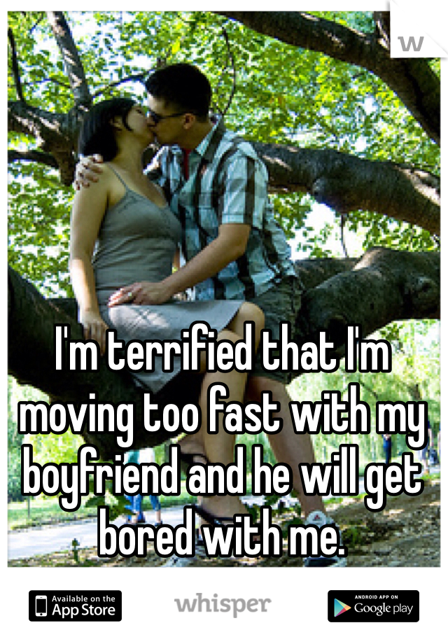 I'm terrified that I'm moving too fast with my boyfriend and he will get bored with me.