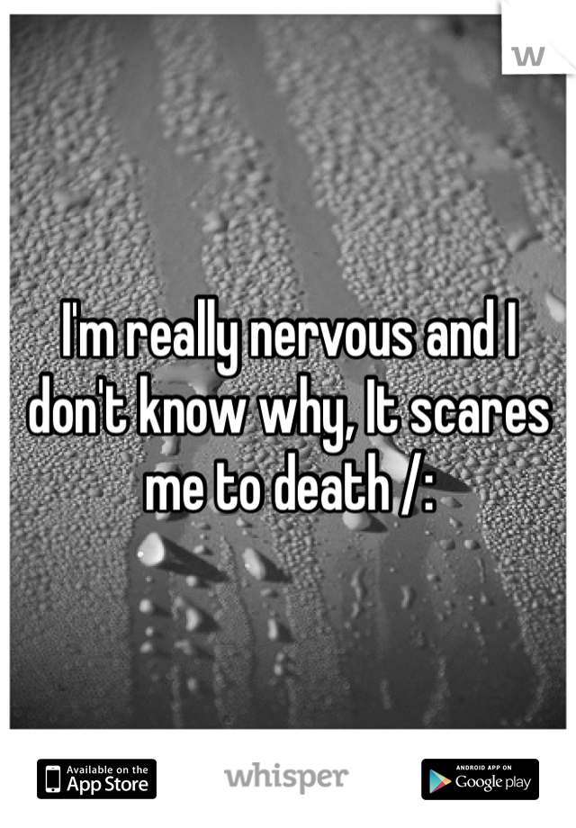 I'm really nervous and I don't know why, It scares me to death /: 