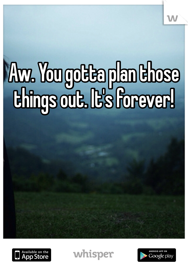Aw. You gotta plan those things out. It's forever!
