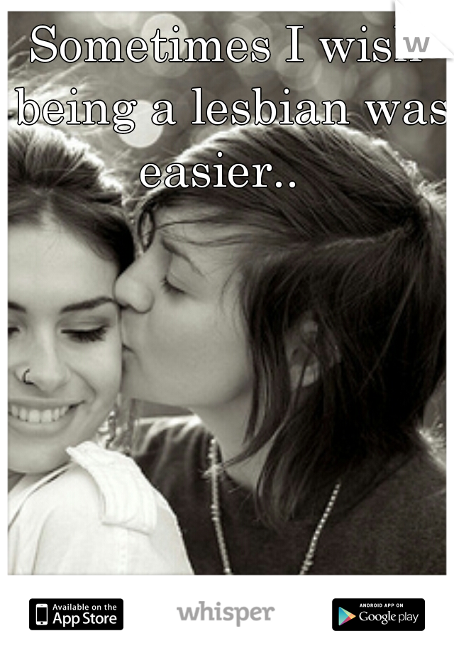 Sometimes I wish being a lesbian was easier..  