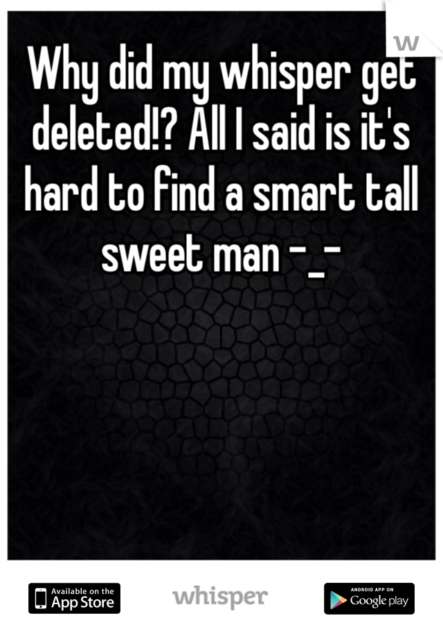 Why did my whisper get deleted!? All I said is it's hard to find a smart tall sweet man -_-