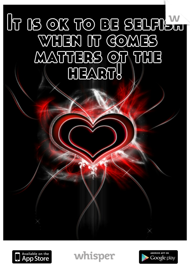 It is ok to be selfish when it comes matters ot the heart! 