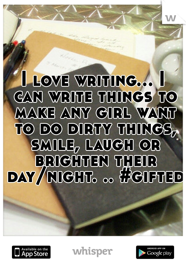I love writing... I can write things to make any girl want to do dirty things, smile, laugh or brighten their day/night. .. #gifted 