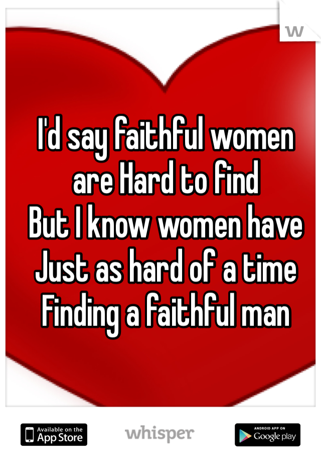 I'd say faithful women 
are Hard to find 
But I know women have 
Just as hard of a time 
Finding a faithful man