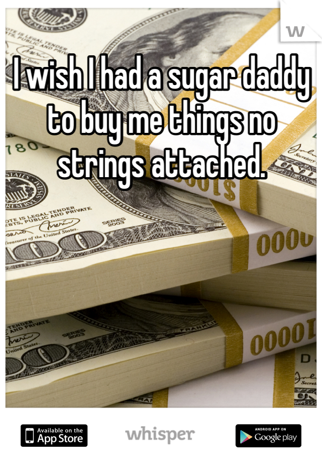 I wish I had a sugar daddy to buy me things no strings attached.