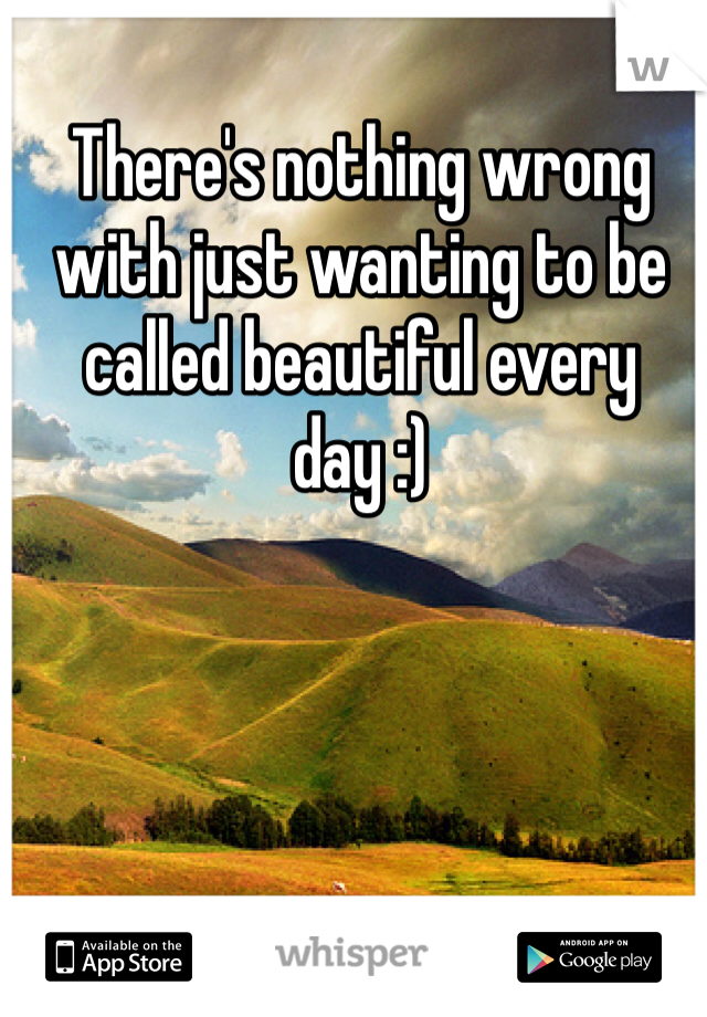 There's nothing wrong with just wanting to be called beautiful every day :)