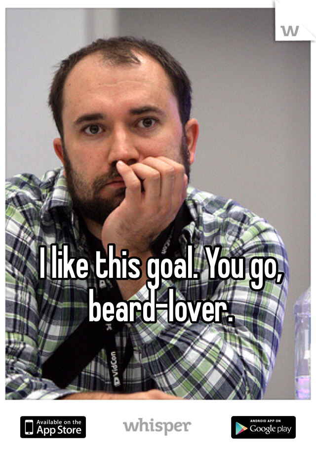 I like this goal. You go, beard-lover.