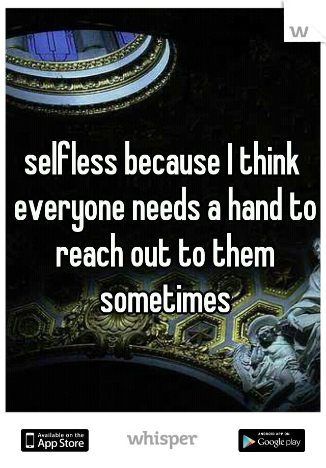 selfless because I think everyone needs a hand to reach out to them sometimes