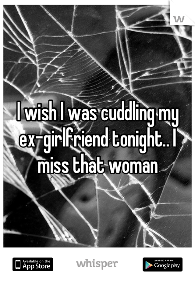 I wish I was cuddling my ex-girlfriend tonight.. I miss that woman