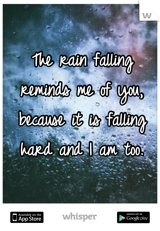 The rain falling reminds me of you, because it is falling hard and I am too.