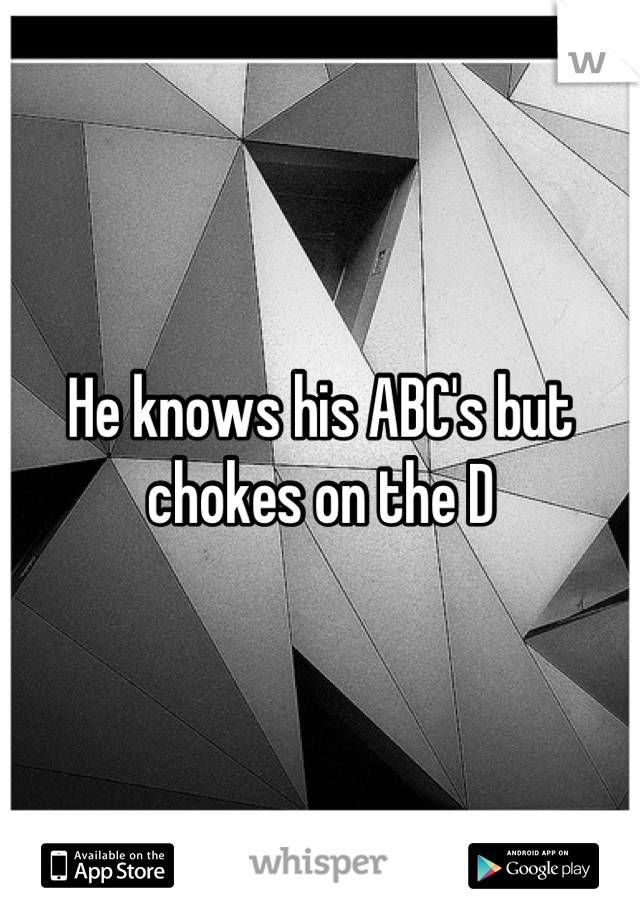 He knows his ABC's but chokes on the D