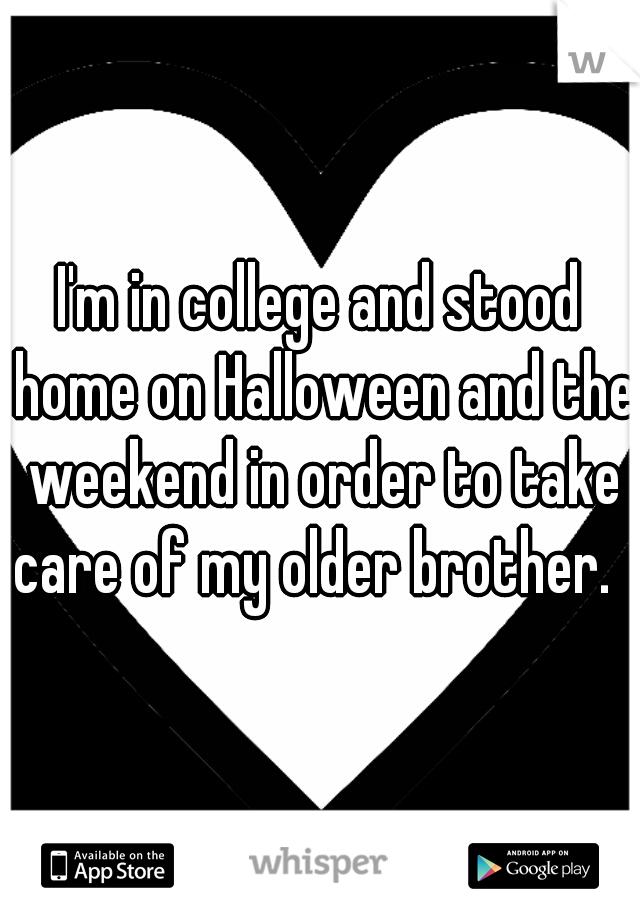 I'm in college and stood home on Halloween and the weekend in order to take care of my older brother.   