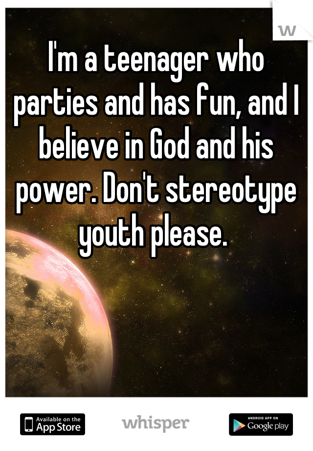 I'm a teenager who parties and has fun, and I believe in God and his power. Don't stereotype youth please. 