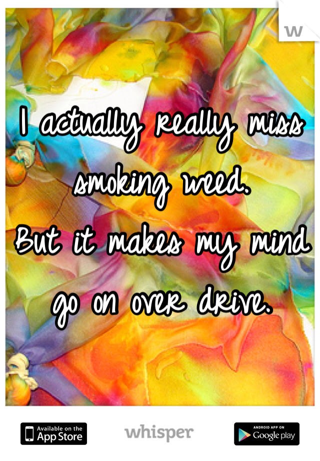I actually really miss smoking weed. 
But it makes my mind go on over drive. 