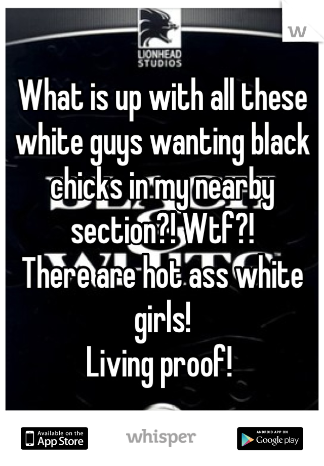 What is up with all these white guys wanting black chicks in my nearby section?! Wtf?!
There are hot ass white girls!
Living proof! 