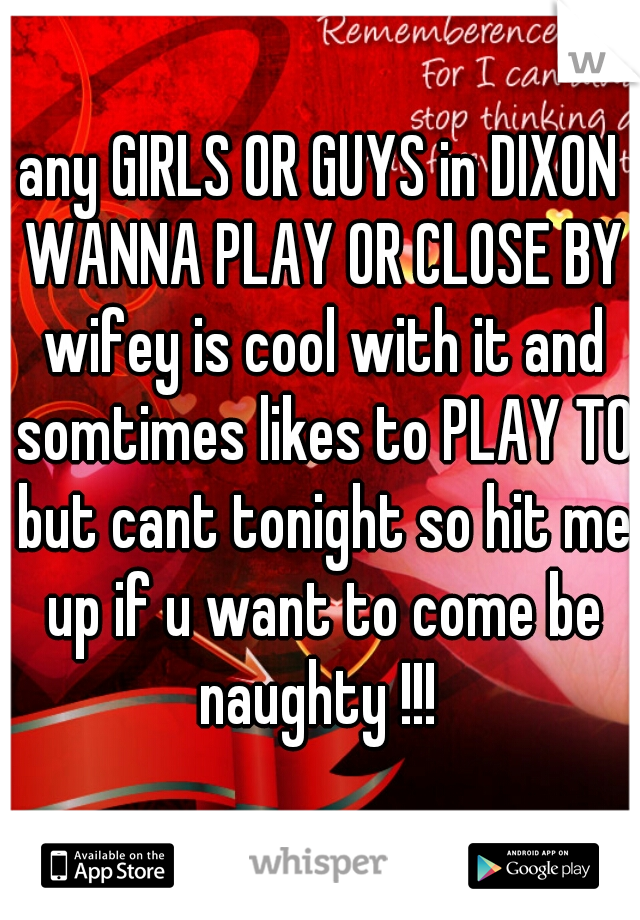 any GIRLS OR GUYS in DIXON WANNA PLAY OR CLOSE BY wifey is cool with it and somtimes likes to PLAY TO but cant tonight so hit me up if u want to come be naughty !!! 
