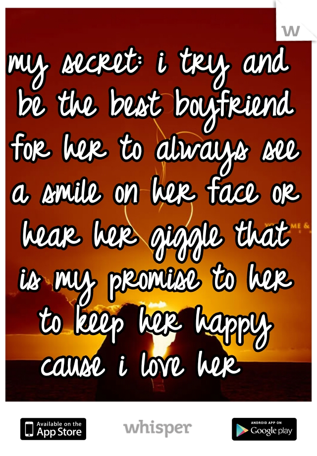 my secret: i try and be the best boyfriend for her to always see a smile on her face or hear her giggle that is my promise to her to keep her happy cause i love her  