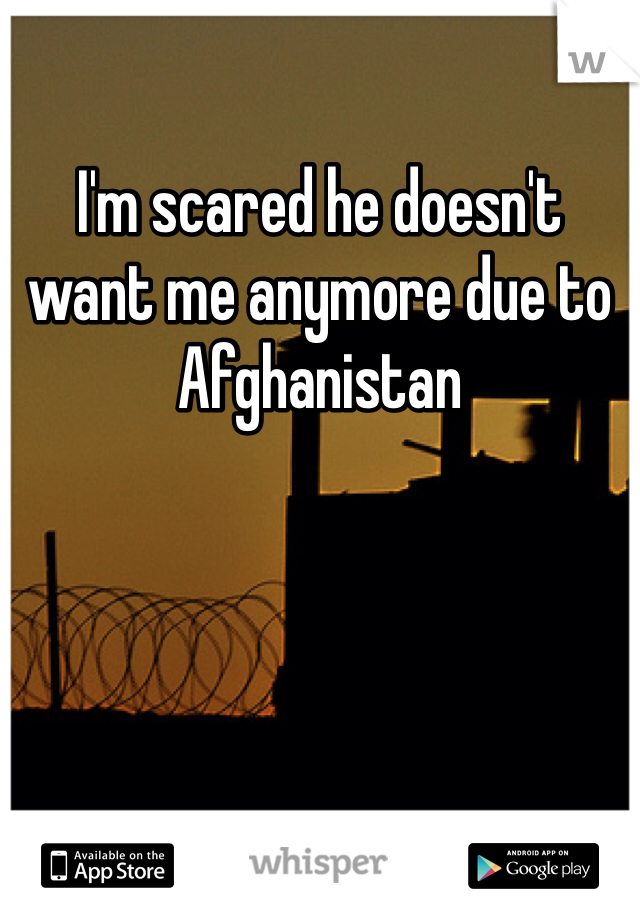 I'm scared he doesn't want me anymore due to Afghanistan 
