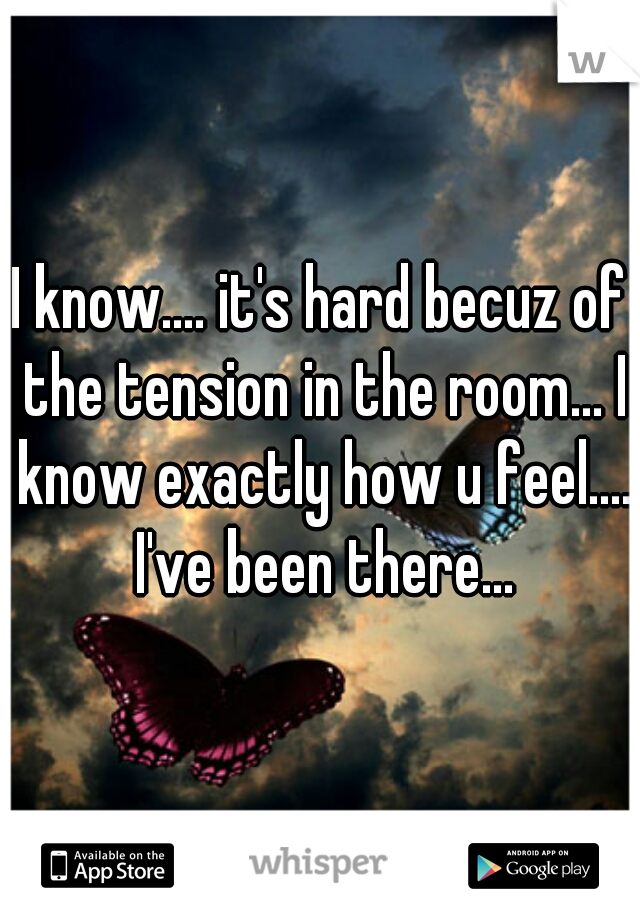 I know.... it's hard becuz of the tension in the room... I know exactly how u feel.... I've been there...