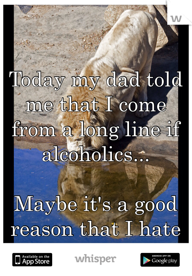 Today my dad told me that I come from a long line if alcoholics... 

Maybe it's a good reason that I hate drinking. 