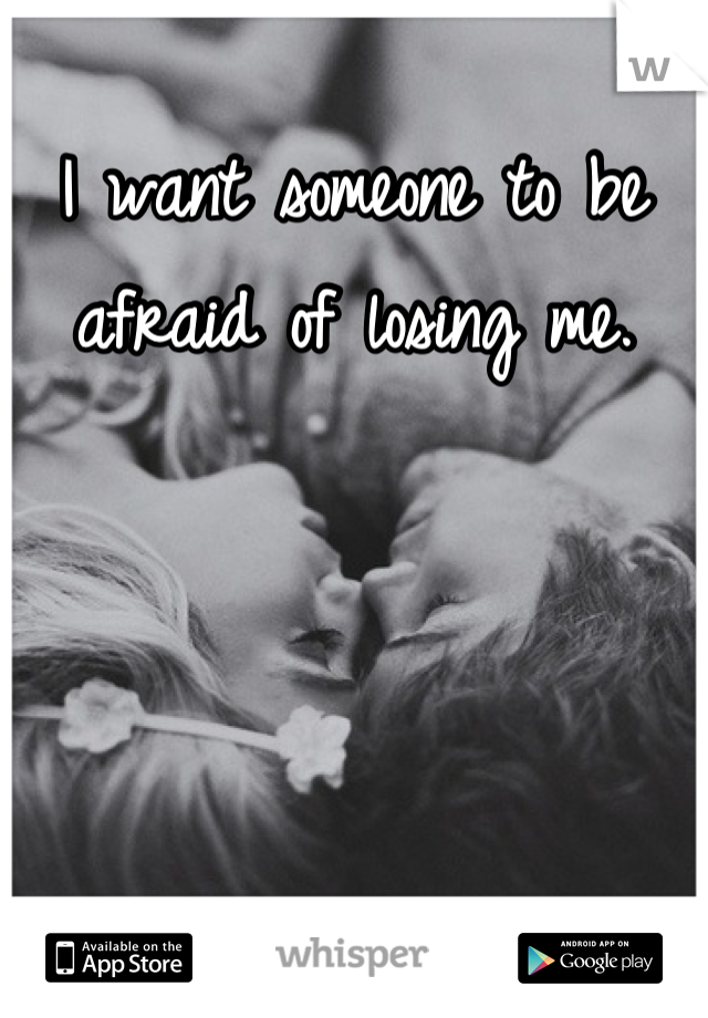 I want someone to be afraid of losing me.