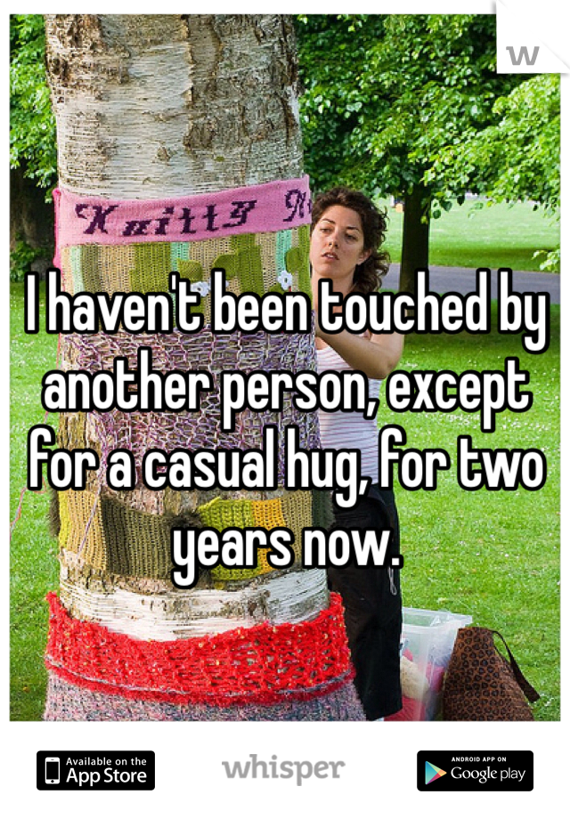 I haven't been touched by another person, except for a casual hug, for two years now.