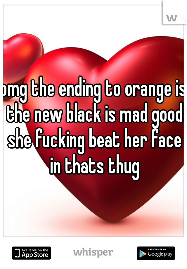 omg the ending to orange is the new black is mad good she fucking beat her face in thats thug