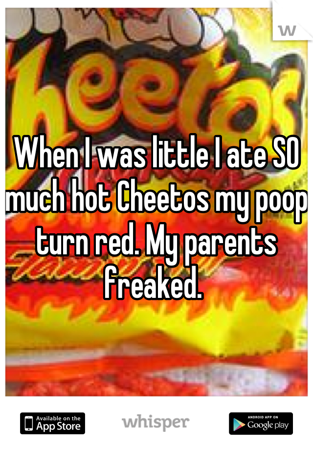 When I was little I ate SO much hot Cheetos my poop turn red. My parents freaked. 