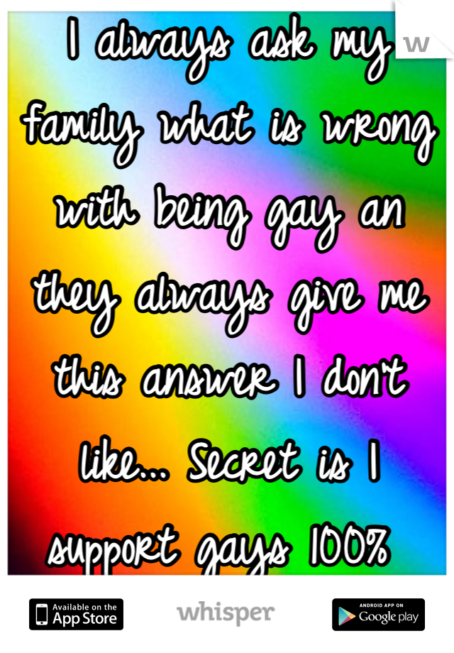 I always ask my family what is wrong with being gay an they always give me this answer I don't like... Secret is I support gays 100% 