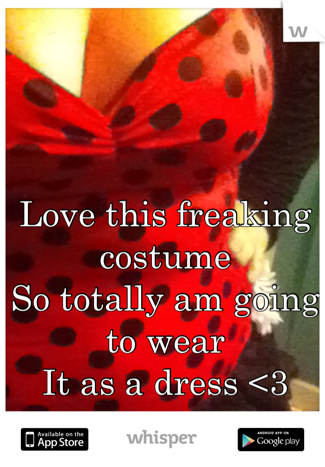 Love this freaking costume
So totally am going to wear
It as a dress <3
