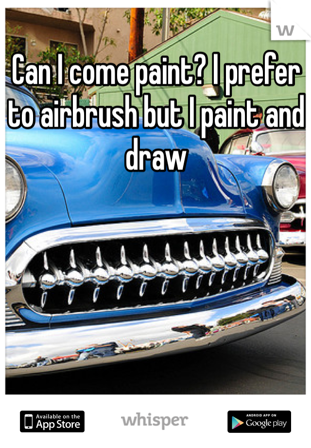 Can I come paint? I prefer to airbrush but I paint and draw