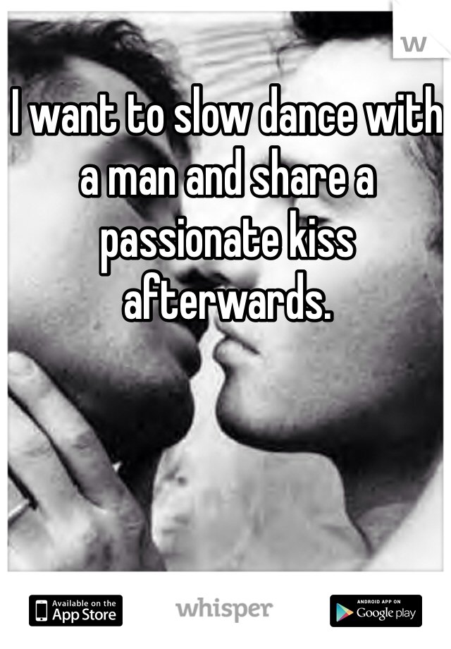 I want to slow dance with a man and share a passionate kiss afterwards.