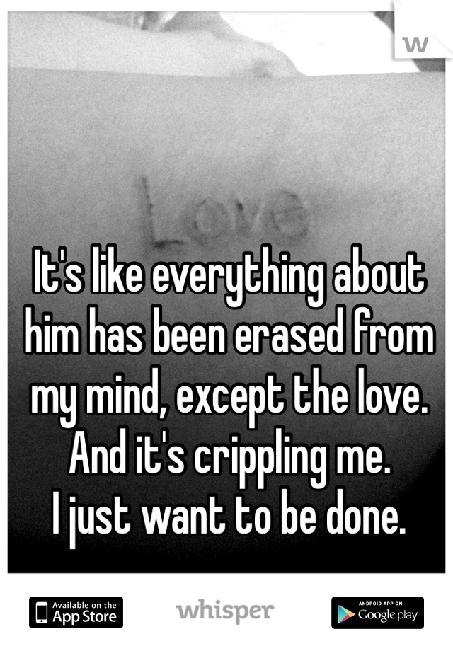 It's like everything about him has been erased from my mind, except the love. And it's crippling me. 
I just want to be done. 