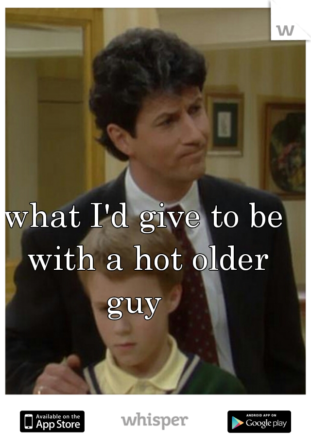 what I'd give to be with a hot older guy   