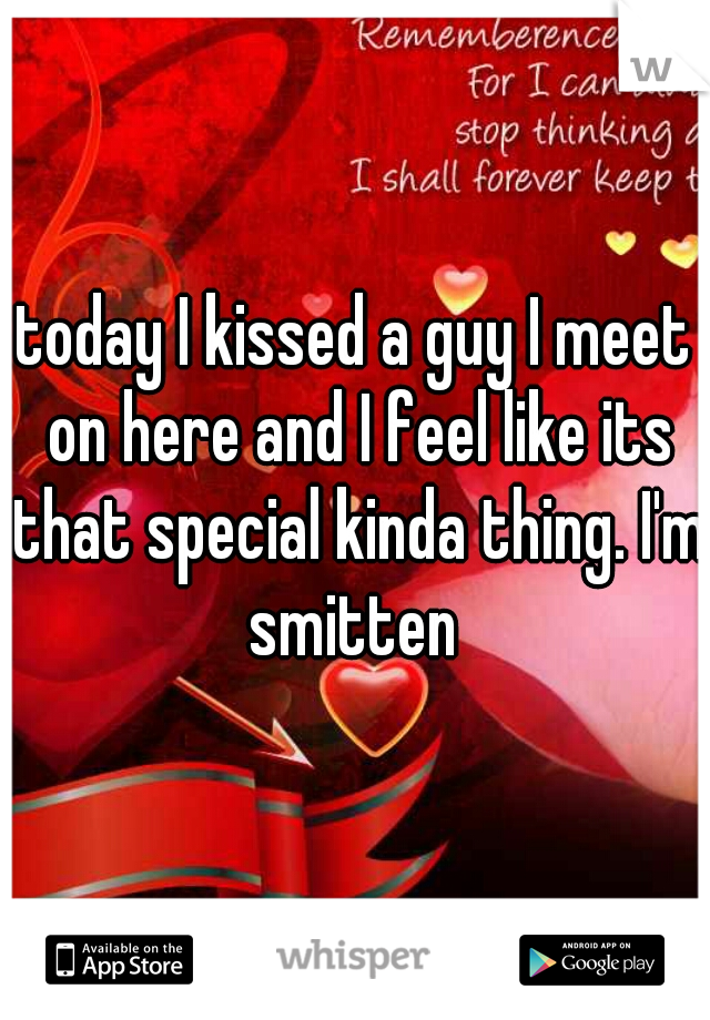 today I kissed a guy I meet on here and I feel like its that special kinda thing. I'm smitten 