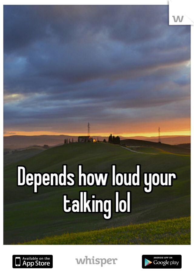 Depends how loud your talking lol