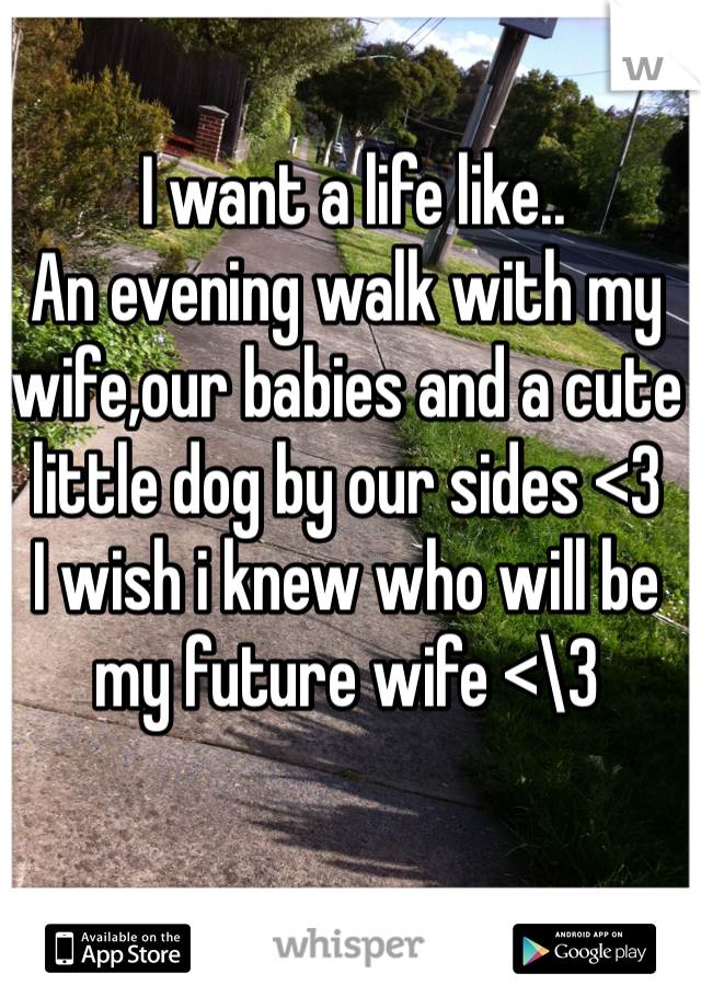  I want a life like..
An evening walk with my wife,our babies and a cute little dog by our sides <3
I wish i knew who will be my future wife <\3