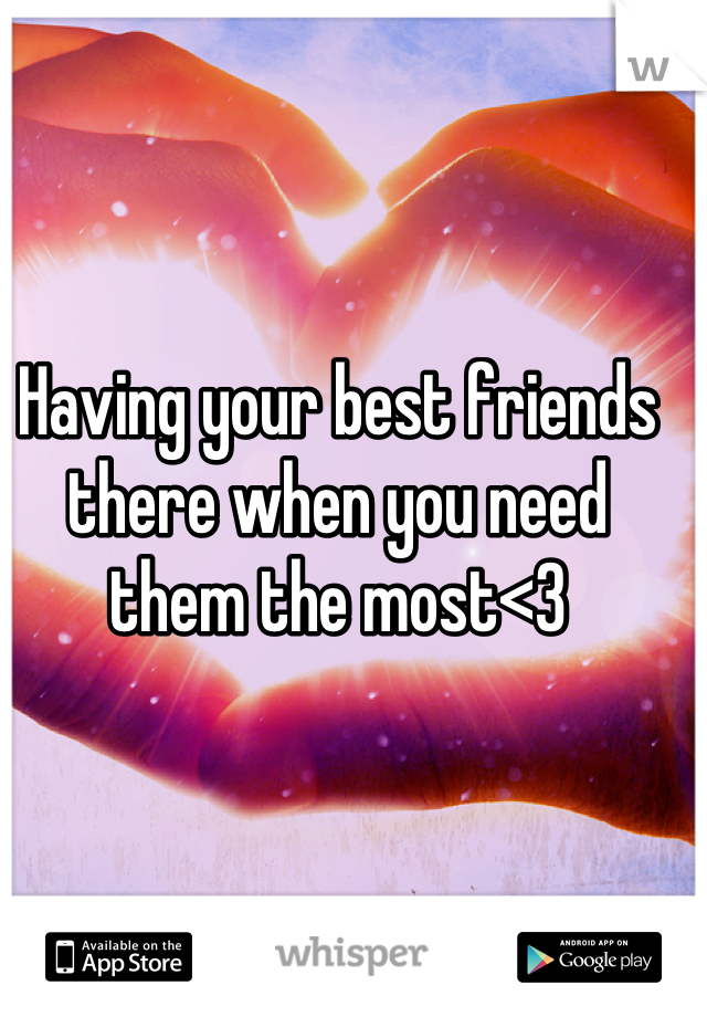 Having your best friends there when you need them the most<3
