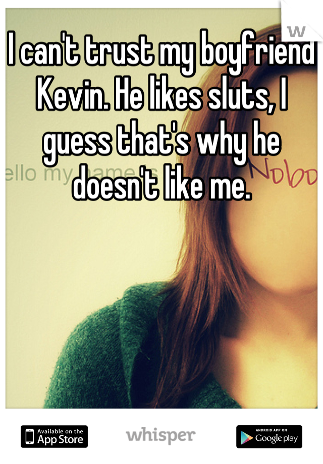 I can't trust my boyfriend Kevin. He likes sluts, I guess that's why he doesn't like me.