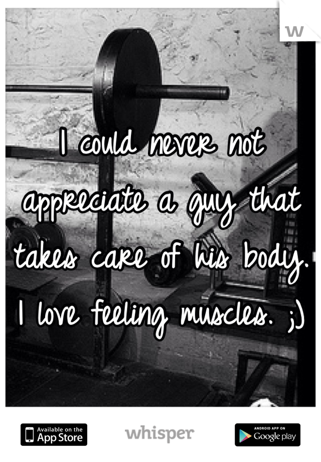 I could never not appreciate a guy that takes care of his body. I love feeling muscles. ;)