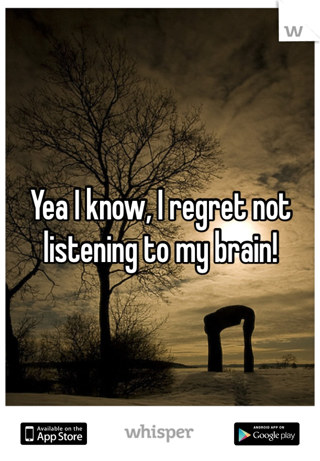 Yea I know, I regret not listening to my brain!