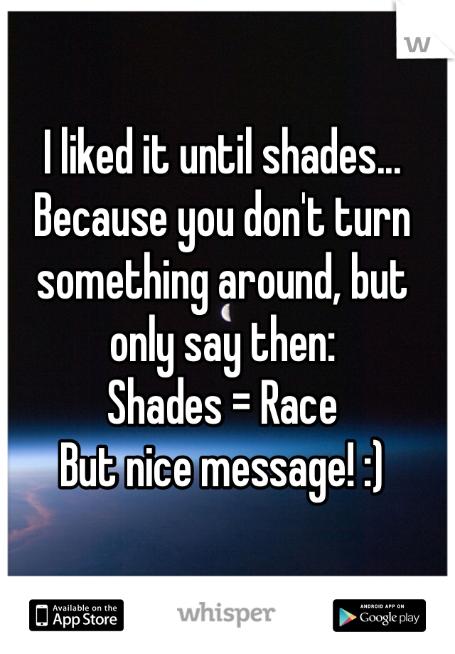 I liked it until shades...
Because you don't turn something around, but only say then:
Shades = Race
But nice message! :)