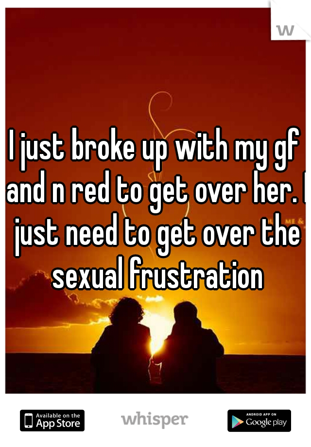 I just broke up with my gf and n red to get over her. I just need to get over the sexual frustration