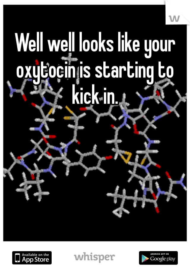Well well looks like your oxytocin is starting to kick in.