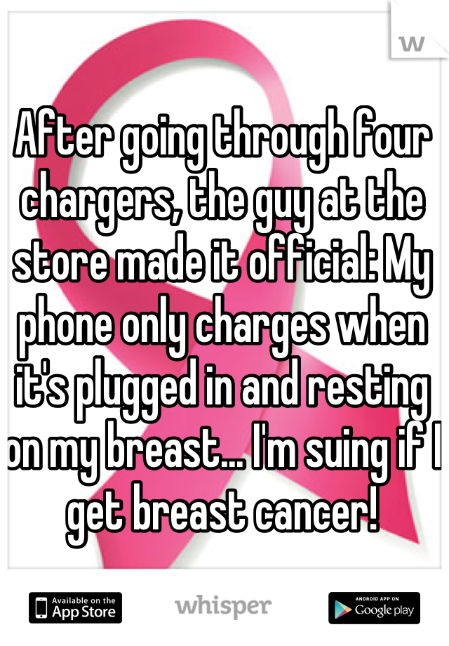 After going through four chargers, the guy at the store made it official: My phone only charges when it's plugged in and resting on my breast... I'm suing if I get breast cancer!