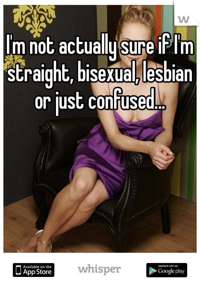 I'm not actually sure if I'm straight, bisexual, lesbian or just confused... 
