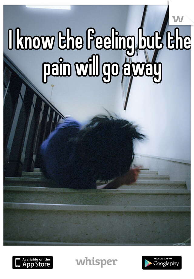 I know the feeling but the pain will go away
