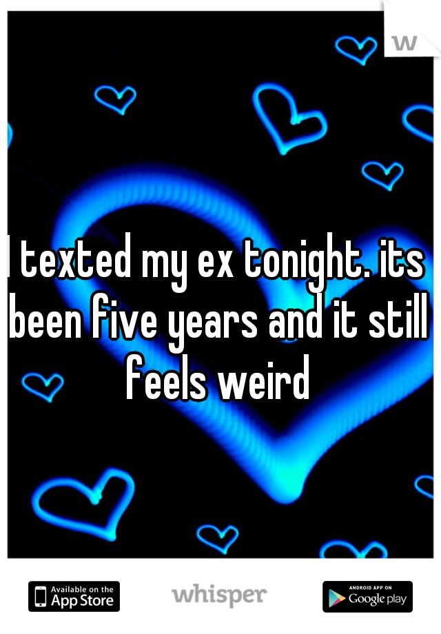 I texted my ex tonight. its been five years and it still feels weird